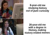 C 92 6-year-old me studying history out of pure curiosity 26-year-old me with a degree in History, making history-related memes