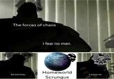 The forces of chaos I fear no man. But that thing... Homeworld Scrungus it scares me.