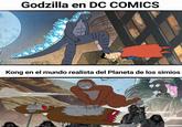 Godzilla en DC COMICS CHISPAS, DEBERIA AYUDARLO Kong en el mundo realista del Planeta de los simios PERO YA ME PUSE LA PIJAMA AD