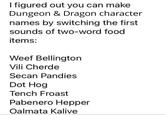 I figured out you can make Dungeon & Dragon character names by switching the first sounds of two-word food items: Weef Bellington Vili Cherde Secan Pandies Dot Hog Tench Froast Pabenero Hepper Oalmata Kalive
