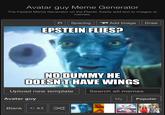 Avatar guy Meme Generator The Fastest Meme Generator on the Planet. Easily add text to images or memes. Spacing Add Image Draw EPSTEIN FLIES? NO DUMMY HE DOESN'T HAVE WINGS Upload new template Search all memes Avatar guy My Popular Blank AI K