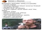 Clinton J. Boomer @thatboomerkid.bsky.social BANNED WIZARD-SPELLS [2026] - cause isekai reverse delayed blast reverse fireball - vengeful ferret - Chaos Orb, all Moxes - 'a free higher-level spell-slot' the spell! - agitate Toby - thirty-seven car pileup remove sphincter - *all* kakistomancer spells - quicken Tarrasque - inspect flatulence €253 I never saw this.