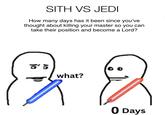 SITH VS JEDI How many days has it been since you've thought about killing your master so you can take their position and become a Lord? 8'5 what? 0 Days