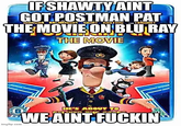 IF SHAWTY AINT GOT POSTMAN PAT WINNISHA BROADBENT GRIN KENTHIG TEANANY THE MOVIE ON BLU RAY THE MOVIE Imgflip com HE'S ABOUT TO WE AINT F-----