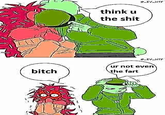 bitch think u the s--- _EV_HTF 0_EV_HTF ur not even the fart