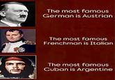 The most famous German is Austrian The most famous Frenchman is Italian The most famous Cuban is Argentine