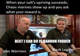When your cult's uprising succeeds, Chaos marines show up and you ask what your reward is BEST I CAN DO IS CANNON FODDER Iron Warriors Black Legion