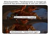 Blacksmith: *enhances a magical sword by pounding it on an anvil* >> Sword: Harder-Faster Blacksmith: *defeated sigh*