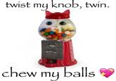 twist my knob, twin. yeetbob.yeetpants chew my balls
