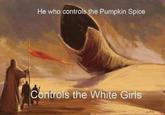 He who controls the Pumpkin Spice Controls the White Girls