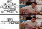 JON STEWART APPEARING ON THE DAILY SHOW TODAY IT'S NOT MONDAY imgflip.com
