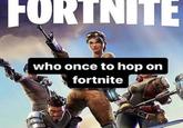 FORTNITE who once to hop on fortnite