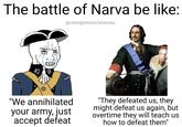 The battle of Narva be like: @vibingtohistorymemes "We annihilated your army, just accept defeat "They defeated us, they might defeat us again, but overtime they will teach us how to defeat them"