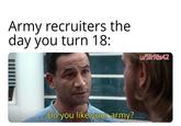 Army recruiters the day you turn 18: Do you like your army? u/SirRis42
