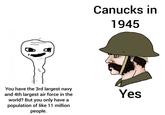 Canucks in 1945 You have the 3rd largest navy and 4th largest air force in the world? But you only have a population of like 11 million people. Yes