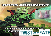 GOOD ARGUMENT UNFORTUNATELY, I CAST TWIST OF FATE