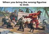 When you bring the wrong figurine to DnD.