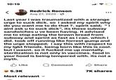 10:19 < Redrick Ronson Aug 27, 2020 > Last year i was traumatized with a strange urge to suck d---. so i asked my spirit why do you want me to do that?. spirit said; "i aint ask u to suck d---", its these subway sandwiches u ve been having. It advised me to stop eating the brown bread from subway and sprint as fast as i can. which i did. took off running like forrest gump and the urge stopped; i say this with respect to my lgbt friends. being born like this is cool. but i wasnt. so it f----- me up mentally. sterilization is not only in vaccines. food in your hood is being tempered with. its not a myth. Like Q Comment ✓ Share 7K shares 5.3K Most relevant ✓