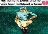 His name is penis and ne was born withhout a brain PO