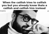 When the catfish tries to catfish you but you already know thats a catfish and catfish him instead Esquire Bi ☑