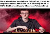How mexican socialists felt after trying to impose State Atheism in a country that is 99% Catholic (Surely this won't backfire):