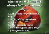 whenever i feel unwell i always follow these easy steps: 1. Not looking for professional help 2. Avoid talking to anybody about it 3. adopt unhealty habits 4. start taking addictive drugs 5. give up eventually SAM SPRATI