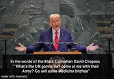 In the words of the Black Comedian David Chapeau "What's the UN gonna do? come at me with their Army? Go sell some Medicine bitches" made with mematic