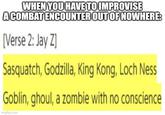 WHEN YOU HAVE TO IMPROVISE A COMBAT ENCOUNTER OUT OF NOWHERE: [Verse 2: Jay Z] Sasquatch, Godzilla, King Kong, Loch Ness Goblin, ghoul, a zombie with no conscience imgflip.com
