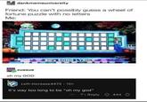 dankmemeuniversity Friend: You can't possibly guess a wheel of fortune puzzle with no letters Me: 25 80's SONG LYRICS zuesue oh my GOD Left-Increase4472-18h It's way too long to be "oh my god" ...Reply Reply 444