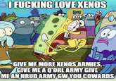 I F------ LOVE XENOS 8 O GIVE ME MORE XENOS ARMIES, GIVE ME A Q'ORL ARMY GIVE ME AN HRUD ARMY GW YOU COWARDS
