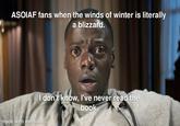ASOIAF fans when the winds of winter is literally a blizzard. I don't know, I've never read the book. made with mematic