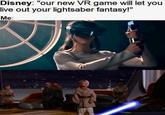 Disney: "our new VR game will let you live out your lightsaber fantasy!" Me: