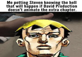Me petting Steven knowing the hell that will happen if David Production doesn't anímate the extra chapter. vbrennan#729