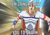 I AM GOING TO BEAT YOU TO DEATH