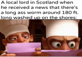 A local lord in Scotland when he received a news that there's a long ass worm around 180 ft. long washed up on the shores: u/Khantlerpartesar