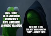 PEOPLE FROM MY COLLEGES GAMING CLUB WHO HAVE NEVER PLAYED AN RPG BEFORE AND HAVE ONLY HEARD OF DND ME, OFFERING TO RUN A GAME WITH THE SOLE CONDITION THAT IT'S A DIFFERENT SYSTEM imgflip.com