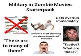 Military in Zombie Movies Starterpack Gets overrun "There are to many of them!" immediately Soldiers start shooting survivors instead of zombies "Tactics? What are those?"