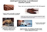 dating/marrying a professor starter pack "hey, can you proofread this?" (it's 38 pages) "well, that's actually a logical fallacy" mid-lovers' quarrel Did you just use my school email to get a student discount lol? "come read what this kid wrote" you every time someone gets him started on monetary policy in the Weimar Republic dinner topic: his deeply specific beef with a middle aged British man in the same research niche