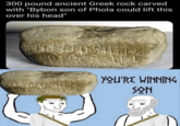 300 pound ancient Greek rock carved with "Bybon son of Phola could lift this over his head" YOU'RE WINNING SON