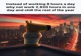 Instead of working 8 hours a day why not work 2,920 hours in one day and chill the rest of the year