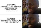 EVERYONE LIKED MY LOW-CHARISMA CONVERSATION WITH AN NPC I WASN'T TRYING TO ROLEPLAY LOW CHARISMA 5