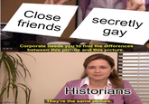 Close friends secretly gay mgflip.com Corporate needs you to find the differences between this picture and this picture. Historians They're the same picture.