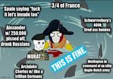 3/4 of France Spain saying "f--- it let's invade too" Alexander w/ 250,000 p----- off, drunk Russians MURAT Archduke Charles w/ like a imgflip.com trillion Germans Schwarzenberg's 400k tired ass homies THIS IS FINE. Wellington in command of an elite Anglo-Dutch army