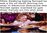 Mao Zedong being forced to eat a lot of stuff during his stay in Moscow (because the Soviet spies wanted to get their hands on his s--- and analyze it for research): u/Khantlerpartesar 이