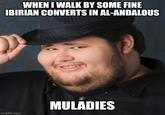 WHEN I WALK BY SOME FINE IBIRIAN CONVERTS IN AL-ANDALOUS imgflip.com MULADIES