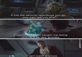 If into the security recordings you go, only pain will you find. If master Obi-Wan caught me doing this he'd be very grumpy. I can't watch anymore.