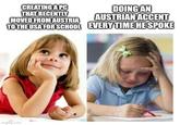 CREATING A PC THAT RECENTLY MOVED FROM AUSTRIA DOING AN AUSTRIAN ACCENT TO THE USA FOR SCHOOL EVERY TIME HE SPOKE imgflip.com