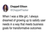 Chappell Ellison @Chappell Tracker When I was a little girl, I always dreamed of growing up to satisfy user needs in a way that meets business goals for transformative outcomes