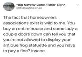 *Big Novelty Gone Fishin' Sign* @ItsDanSheehan The fact that homeowners associations exist is wild to me. You buy an entire house and some lady a couple doors down can tell you that you're not allowed to display your antique frog statuette and you have to pay a fine? insane.