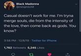 Black Madonna @mnqmtchll Casual doesn't work for me. I'm tryna merge souls, die from the intensity of the love, then come back as gods. You know? 3:58 PM - 12/8/19 - Twitter for iPhone 1,762 Retweets 5,245 Likes 13
